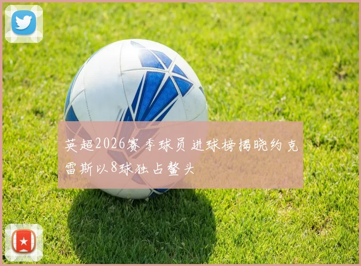 英超2026赛季球员进球榜揭晓约克雷斯以8球独占鳌头