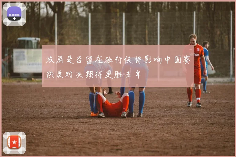 浓眉是否留在独行侠将影响中国赛热度对决期待更胜去年