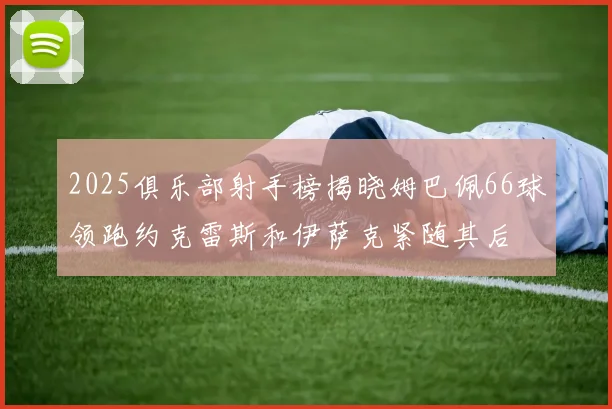 2025俱乐部射手榜揭晓姆巴佩66球领跑约克雷斯和伊萨克紧随其后