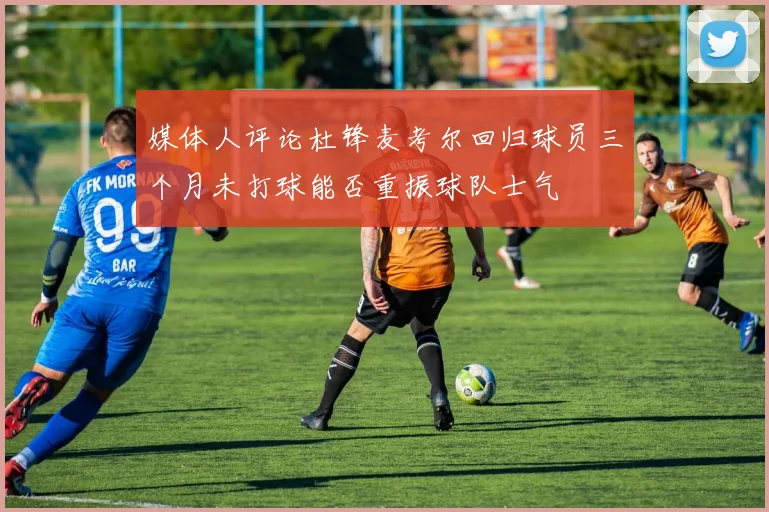 媒体人评论杜锋麦考尔回归球员三个月未打球能否重振球队士气