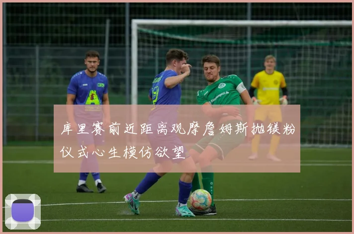 库里赛前近距离观摩詹姆斯抛镁粉仪式心生模仿欲望
