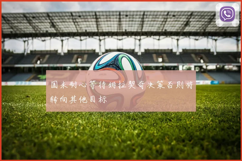 国米耐心等待姆拉契奇决策否则将转向其他目标