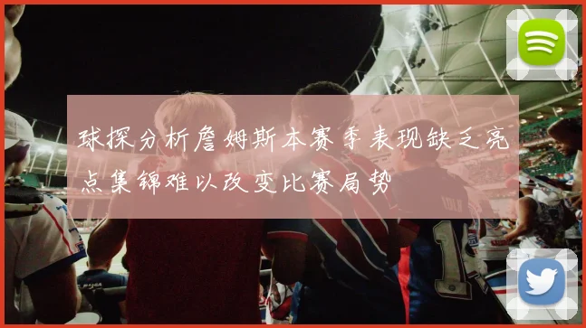 球探分析詹姆斯本赛季表现缺乏亮点集锦难以改变比赛局势