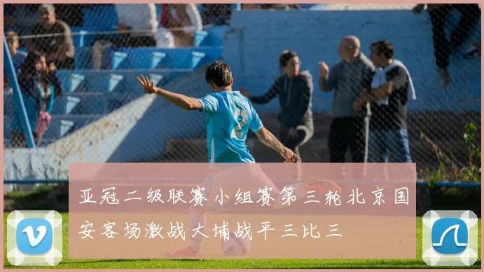 亚冠二级联赛小组赛第三轮北京国安客场激战大埔战平三比三
