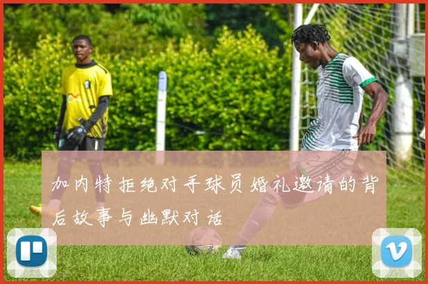 加内特拒绝对手球员婚礼邀请的背后故事与幽默对话