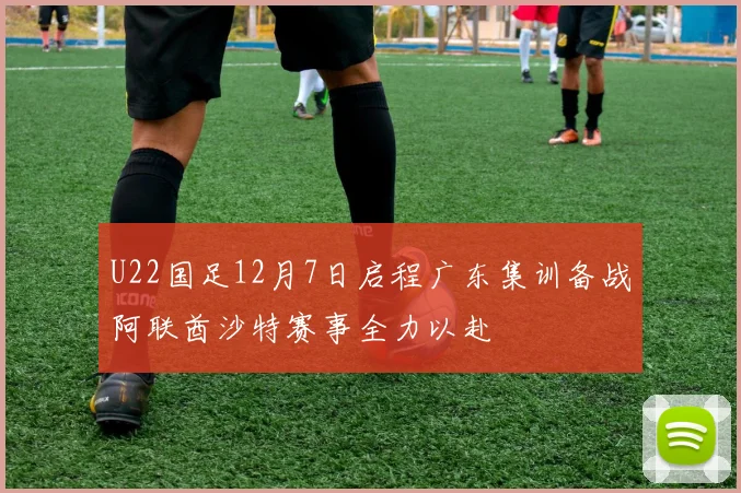 U22国足12月7日启程广东集训备战阿联酋沙特赛事全力以赴