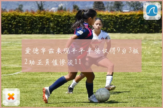 爱德华兹表现平平半场仅得9分3板2助正负值惨淡11