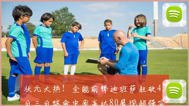 状元大热！全能前锋迪班萨狂砍43分三分球命中率高达80展现超强实力