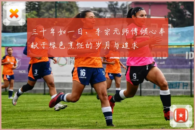 三十年如一日，李宗元师傅倾心奉献于绿色烹饪的岁月与追求