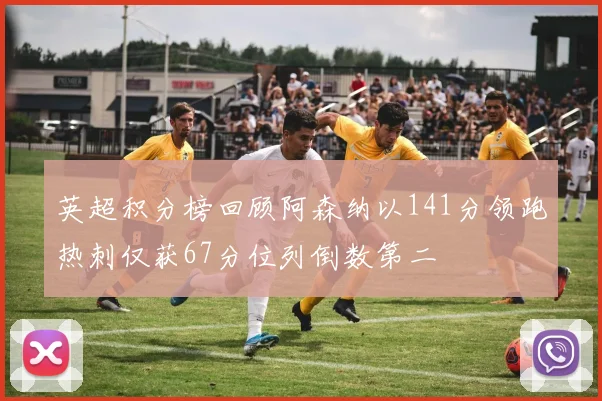 英超积分榜回顾阿森纳以141分领跑热刺仅获67分位列倒数第二