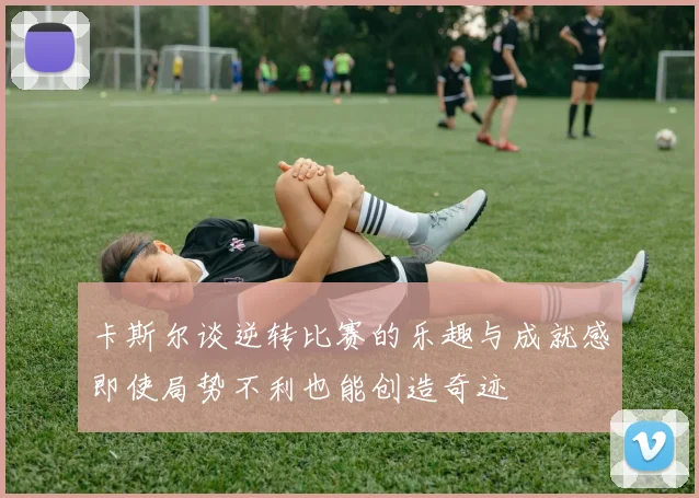 卡斯尔谈逆转比赛的乐趣与成就感即使局势不利也能创造奇迹