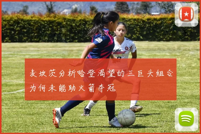 麦坎茨分析哈登渴望的三巨头组合为何未能助火箭夺冠