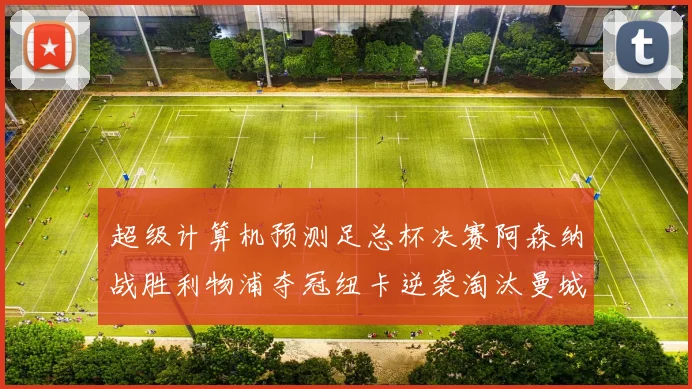 超级计算机预测足总杯决赛阿森纳战胜利物浦夺冠纽卡逆袭淘汰曼城