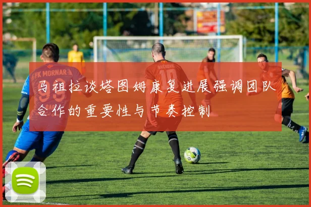 马祖拉谈塔图姆康复进展强调团队合作的重要性与节奏控制