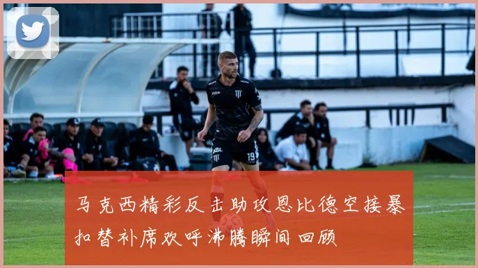 马克西精彩反击助攻恩比德空接暴扣替补席欢呼沸腾瞬间回顾