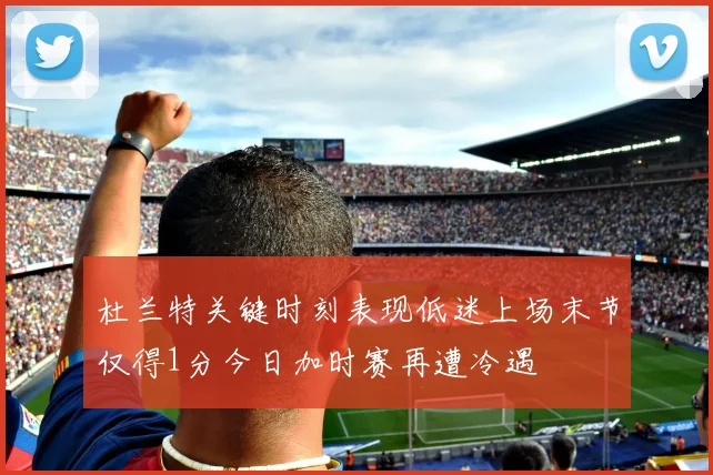 杜兰特关键时刻表现低迷上场末节仅得1分今日加时赛再遭冷遇