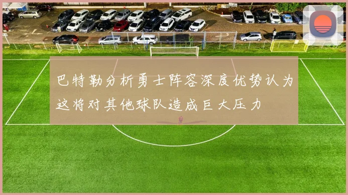 巴特勒分析勇士阵容深度优势认为这将对其他球队造成巨大压力