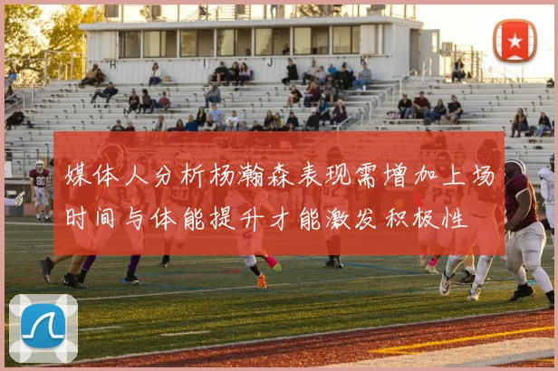 媒体人分析杨瀚森表现需增加上场时间与体能提升才能激发积极性