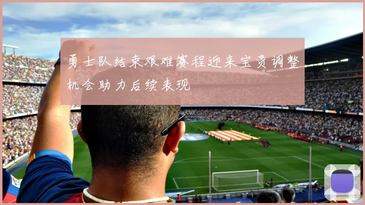 勇士队结束艰难赛程迎来宝贵调整机会助力后续表现