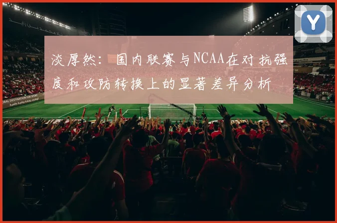 淡厚然：国内联赛与NCAA在对抗强度和攻防转换上的显著差异分析