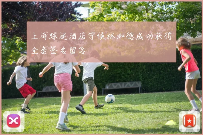 上海球迷酒店守候林加德成功获得全套签名留念