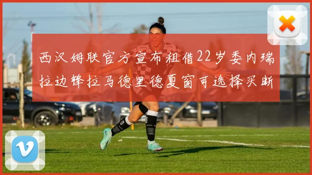 西汉姆联官方宣布租借22岁委内瑞拉边锋拉马德里德夏窗可选择买断