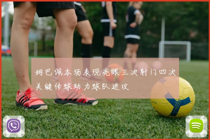 姆巴佩本场表现亮眼三次射门四次关键传球助力球队进攻