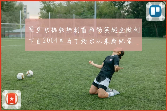 图多尔执教热刺首两场英超全败创下自2004年马丁约尔以来新纪录