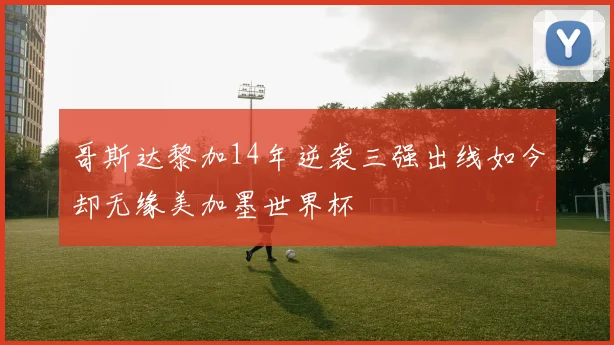 哥斯达黎加14年逆袭三强出线如今却无缘美加墨世界杯