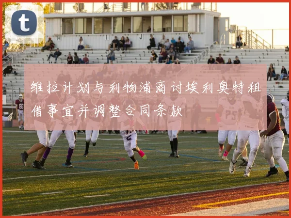 维拉计划与利物浦商讨埃利奥特租借事宜并调整合同条款