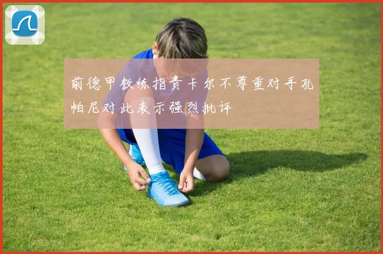 前德甲教练指责卡尔不尊重对手孔帕尼对此表示强烈批评
