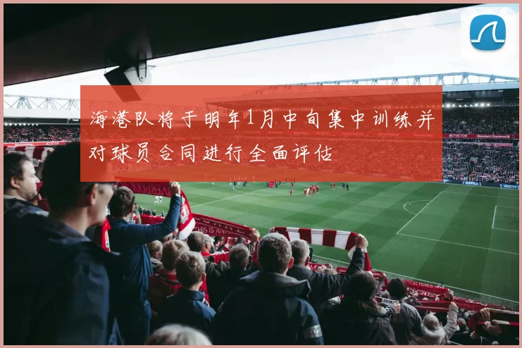 海港队将于明年1月中旬集中训练并对球员合同进行全面评估