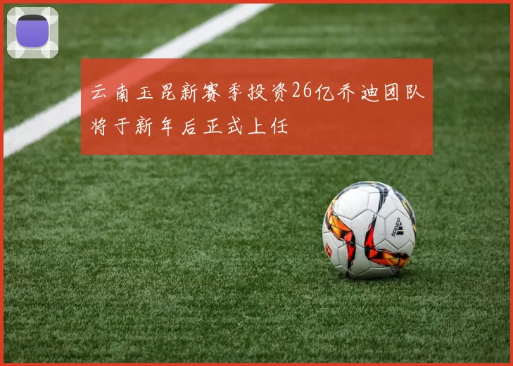 云南玉昆新赛季投资26亿乔迪团队将于新年后正式上任