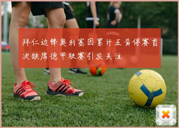 拜仁边锋奥利塞因累计五黄停赛首次缺席德甲联赛引发关注