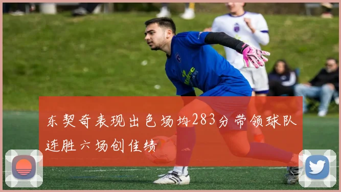 东契奇表现出色场均283分带领球队连胜六场创佳绩