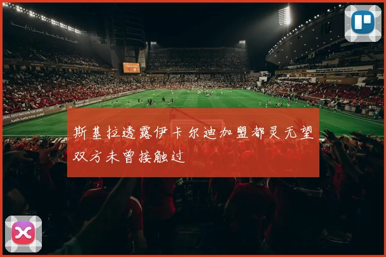 斯基拉透露伊卡尔迪加盟都灵无望双方未曾接触过