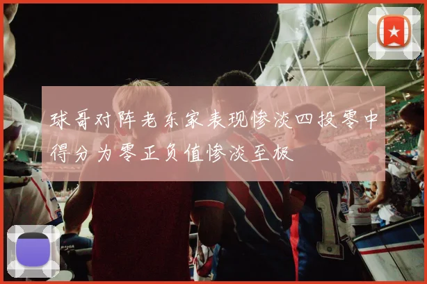 球哥对阵老东家表现惨淡四投零中得分为零正负值惨淡至极
