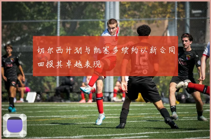切尔西计划与凯塞多续约以新合同回报其卓越表现