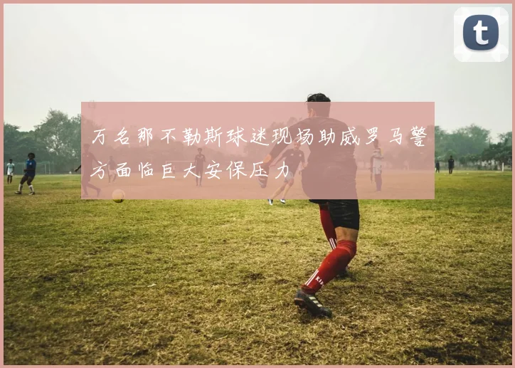 万名那不勒斯球迷现场助威罗马警方面临巨大安保压力