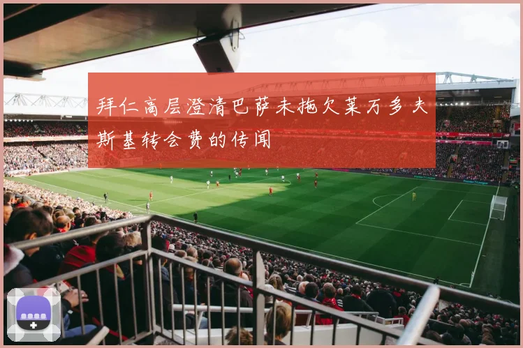 拜仁高层澄清巴萨未拖欠莱万多夫斯基转会费的传闻