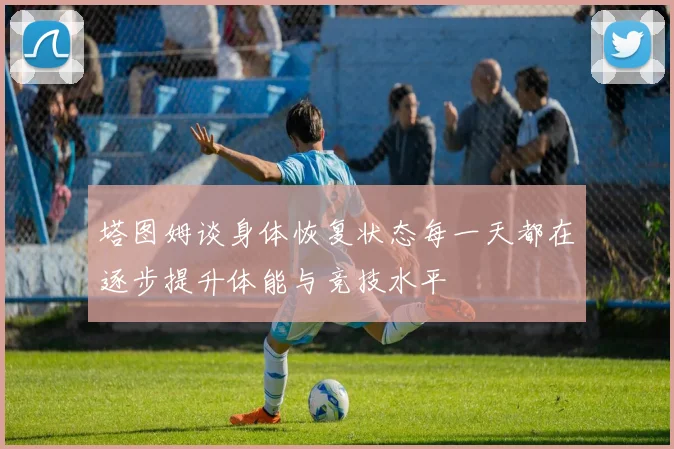 塔图姆谈身体恢复状态每一天都在逐步提升体能与竞技水平