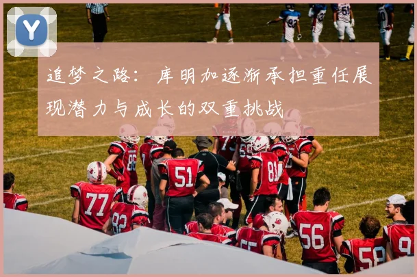 追梦之路：库明加逐渐承担重任展现潜力与成长的双重挑战