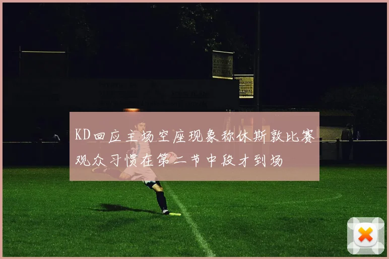 KD回应主场空座现象称休斯敦比赛观众习惯在第二节中段才到场