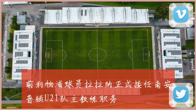 前利物浦球员拉拉纳正式接任南安普顿U21队主教练职务