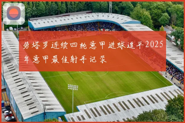 劳塔罗连续四轮意甲进球追平2025年意甲最佳射手记录