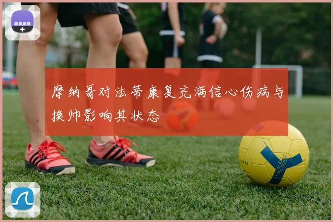 摩纳哥对法蒂康复充满信心伤病与换帅影响其状态