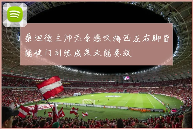 桑坦德主帅无奈感叹梅西左右脚皆能破门训练成果未能奏效