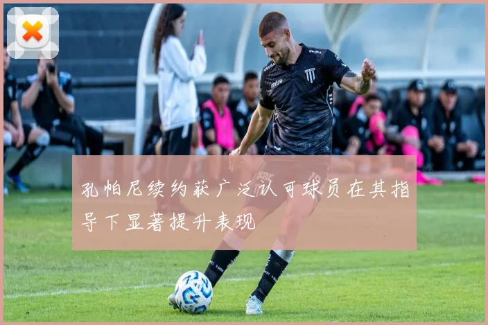 孔帕尼续约获广泛认可球员在其指导下显著提升表现