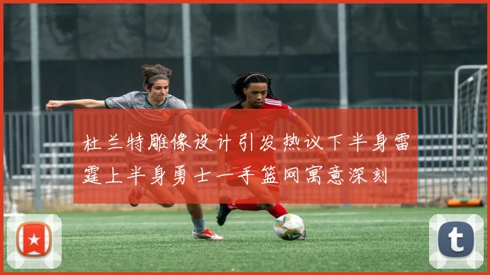 杜兰特雕像设计引发热议下半身雷霆上半身勇士一手篮网寓意深刻